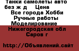 Танки,самолеты,авто, (без ж/д) › Цена ­ 25 000 - Все города Хобби. Ручные работы » Моделирование   . Нижегородская обл.,Саров г.